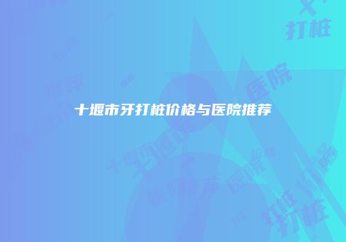 十堰市牙打桩价格与医院推荐