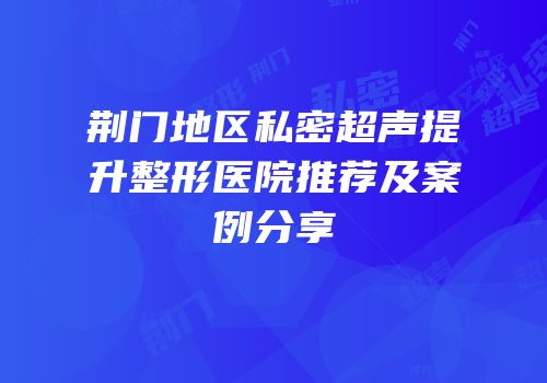 荆门地区私密超声提升整形医院推荐及案例分享