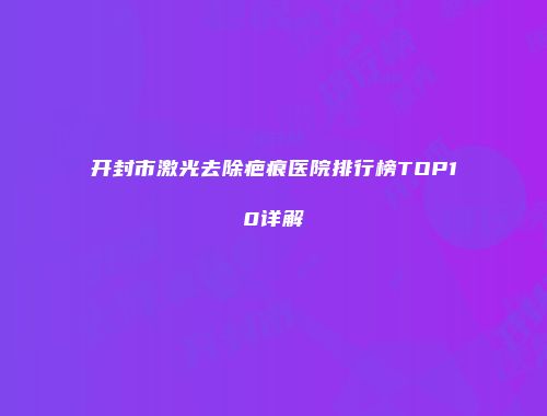 开封市激光去除疤痕医院排行榜TOP10详解
