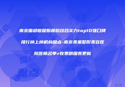 南京面部做吸脂瘦脸综合实力top10强口碑排行榜上榜机构盘点-南京美莱整形美容医院医师名单+收费明细表更新