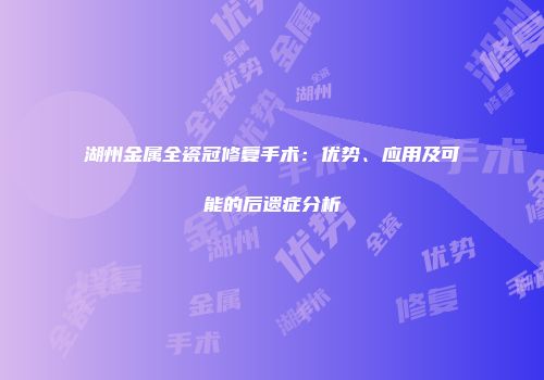湖州金属全瓷冠修复手术：优势、应用及可能的后遗症分析