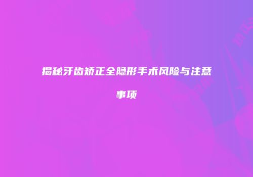 揭秘牙齿矫正全隐形手术风险与注意事项