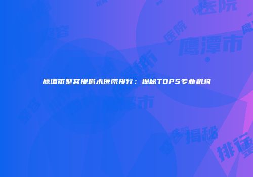 鹰潭市整容提眉术医院排行：揭秘TOP5专业机构