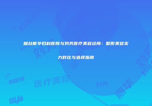 烟台丽华妇科医院与刘芳医疗美容诊所：整形美容实力对比与选择指南