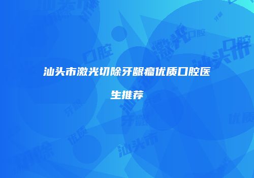 汕头市激光切除牙龈瘤优质口腔医生推荐