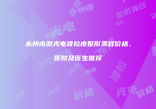 永州市激光电波拉皮整形美容价格、医院及医生推荐