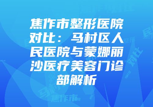 焦作市整形医院对比：马村区人民医院与蒙娜丽沙医疗美容门诊部解析