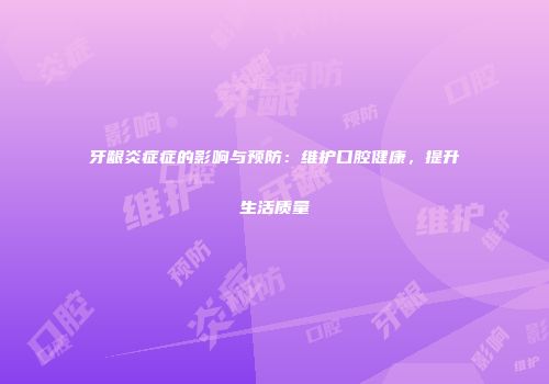 牙龈炎症症的影响与预防：维护口腔健康，提升生活质量