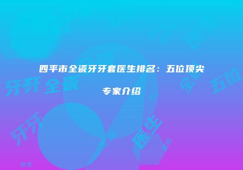 四平市全瓷牙牙套医生排名：五位顶尖专家介绍