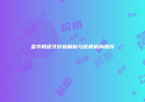 金华烤瓷牙价格解析与优质机构推荐