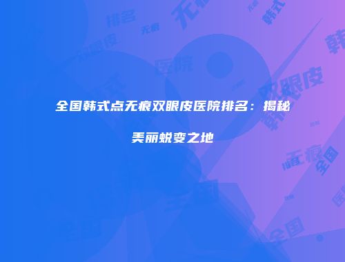 全国韩式点无痕双眼皮医院排名：揭秘美丽蜕变之地