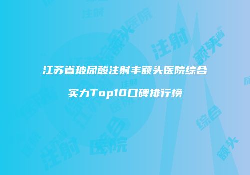 江苏省玻尿酸注射丰额头医院综合实力Top10口碑排行榜