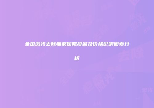 全国激光去除疤痕医院排名及价格影响因素分析