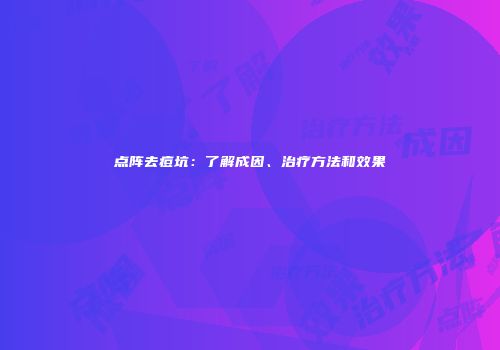 点阵去痘坑：了解成因、治疗方法和效果
