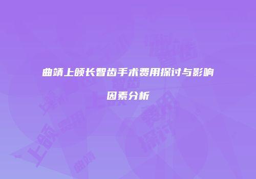 曲靖上颌长智齿手术费用探讨与影响因素分析