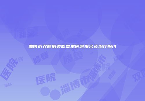 淄博市双侧唇裂修复术医院排名及治疗探讨