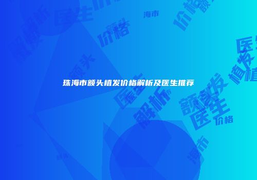 珠海市额头植发价格解析及医生推荐