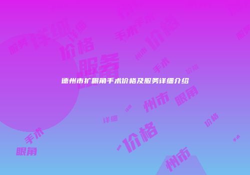 德州市扩眼角手术价格及服务详细介绍