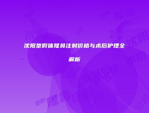 沈阳垫假体隆鼻注射价格与术后护理全解析