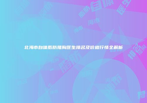 北海市自体脂肪隆胸医生排名及价格行情全解析