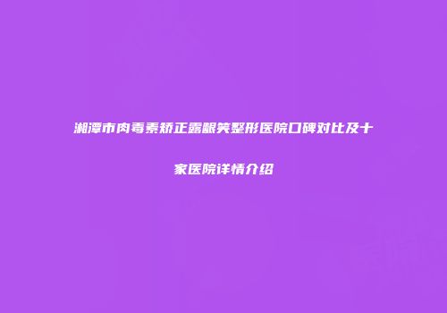 湘潭市肉毒素矫正露龈笑整形医院口碑对比及十家医院详情介绍