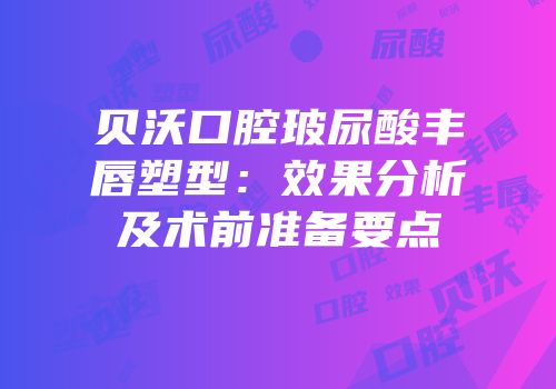 贝沃口腔玻尿酸丰唇塑型：效果分析及术前准备要点