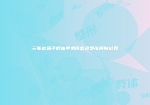 三亚市鼻子假体手术价格及整形医院推荐