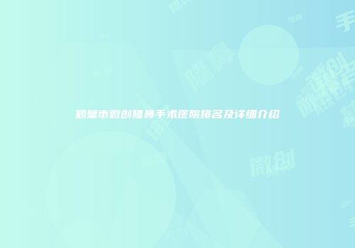 鹤壁市微创隆鼻手术医院排名及详细介绍