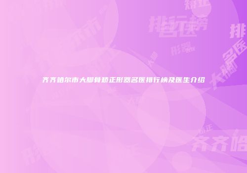 齐齐哈尔市大脚骨矫正形器名医排行榜及医生介绍
