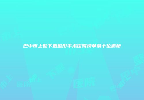 巴中市上睑下垂整形手术医院榜单前十位解析