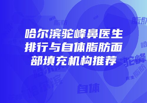 哈尔滨驼峰鼻医生排行与自体脂肪面部填充机构推荐