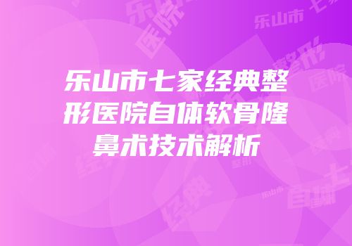 乐山市七家经典整形医院自体软骨隆鼻术技术解析