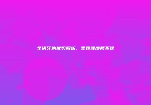 全瓷牙的优势解析：美观健康两不误