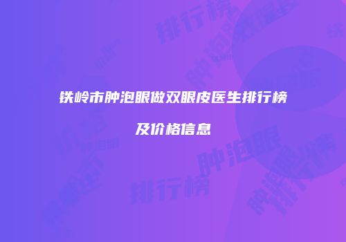 铁岭市肿泡眼做双眼皮医生排行榜及价格信息