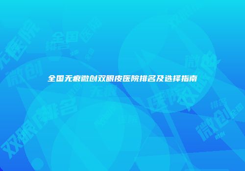 全国无痕微创双眼皮医院排名及选择指南