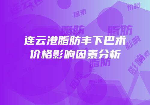 连云港脂肪丰下巴术价格影响因素分析