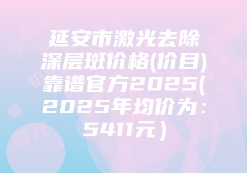 延安市激光去除深层斑价格(价目)靠谱官方2025(2025年均价为：5411元）