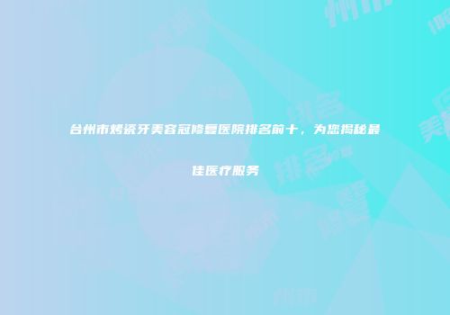 台州市烤瓷牙美容冠修复医院排名前十，为您揭秘最佳医疗服务