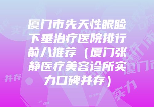 厦门市先天性眼睑下垂治疗医院排行前八推荐（厦门张静医疗美容诊所实力口碑并存）