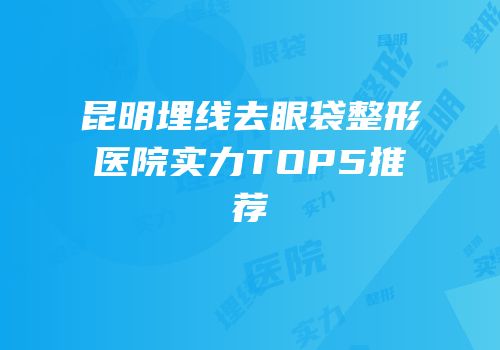 昆明埋线去眼袋整形医院实力TOP5推荐