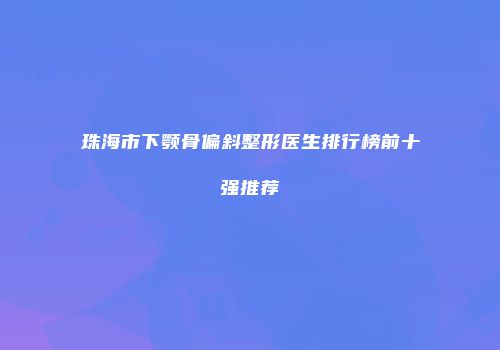 珠海市下颚骨偏斜整形医生排行榜前十强推荐