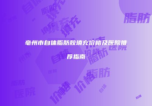 亳州市自体脂肪胶填充价格及医院推荐指南