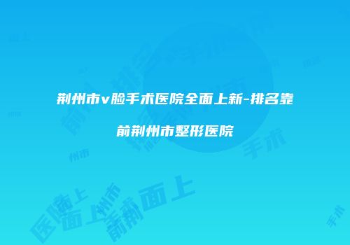 荆州市v脸手术医院全面上新-排名靠前荆州市整形医院
