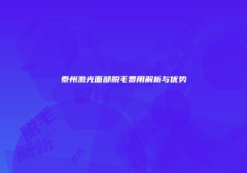 泰州激光面部脱毛费用解析与优势