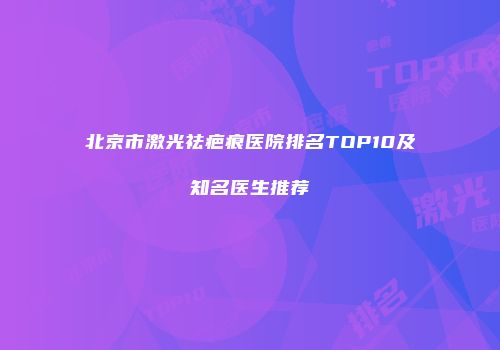 北京市激光祛疤痕医院排名TOP10及知名医生推荐