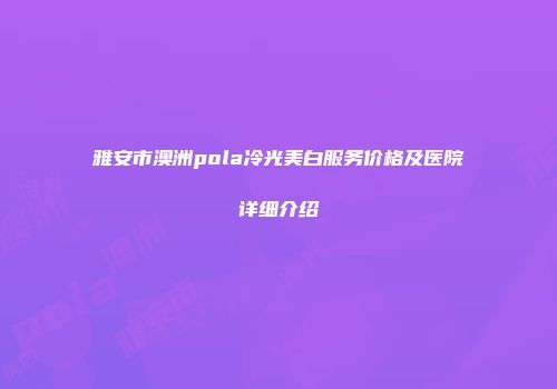 雅安市澳洲pola冷光美白服务价格及医院详细介绍
