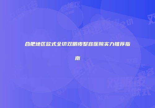合肥地区欧式全切双眼皮整容医院实力推荐指南