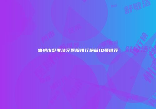 惠州市舒敏洁牙医院排行榜前10强推荐