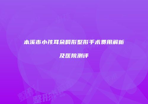 本溪市小孩耳朵畸形整形手术费用解析及医院测评