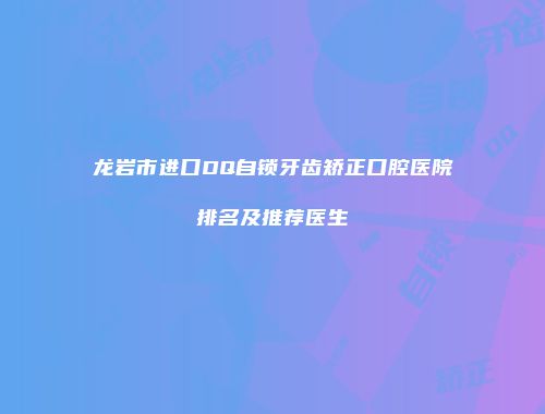 龙岩市进口DQ自锁牙齿矫正口腔医院排名及推荐医生
